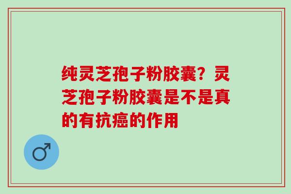 纯灵芝孢子粉胶囊？灵芝孢子粉胶囊是不是真的有抗癌的作用