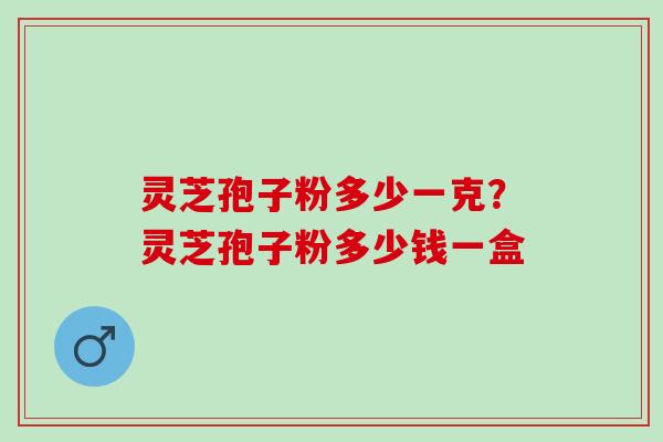 灵芝孢子粉多少一克?灵芝孢子粉多少钱一盒 灵芝孢子粉多少一克?灵芝孢子粉多少钱一盒