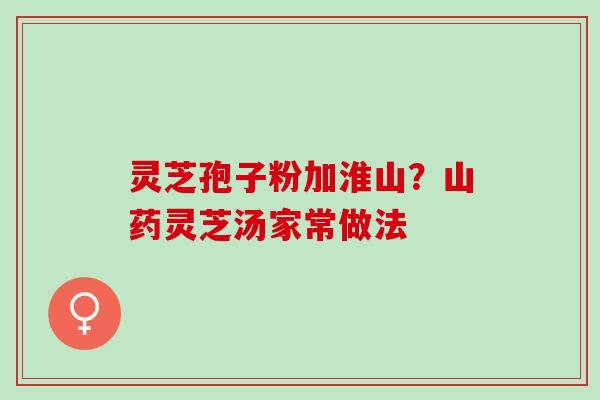 灵芝孢子粉加淮山？山药灵芝汤家常做法