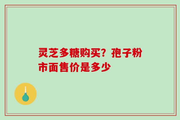 灵芝多糖购买？孢子粉市面售价是多少