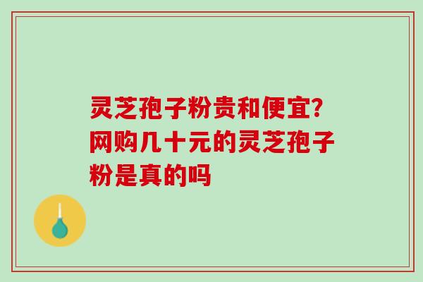 灵芝孢子粉贵和便宜?网购几十元的灵芝孢子粉是真的吗 灵芝孢子粉贵和便宜?网购几十元的灵芝孢子粉是真的吗