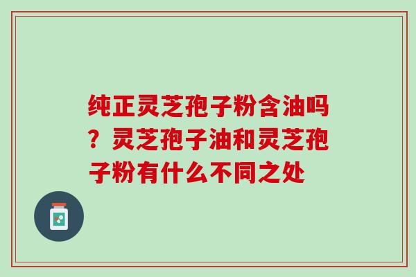 纯正灵芝孢子粉含油吗？灵芝孢子油和灵芝孢子粉有什么不同之处