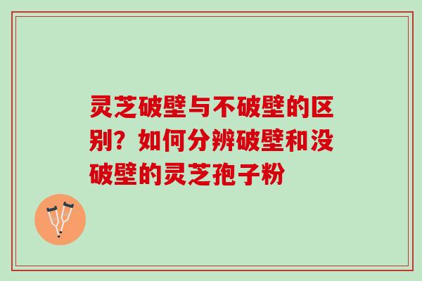 灵芝破壁与不破壁的区别？如何分辨破壁和没破壁的灵芝孢子粉