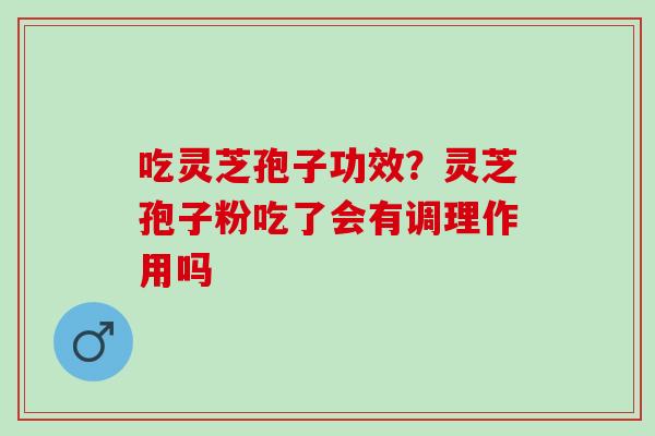 吃灵芝孢子功效？灵芝孢子粉吃了会有调理作用吗