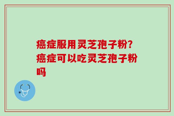 癌症服用灵芝孢子粉？癌症可以吃灵芝孢子粉吗