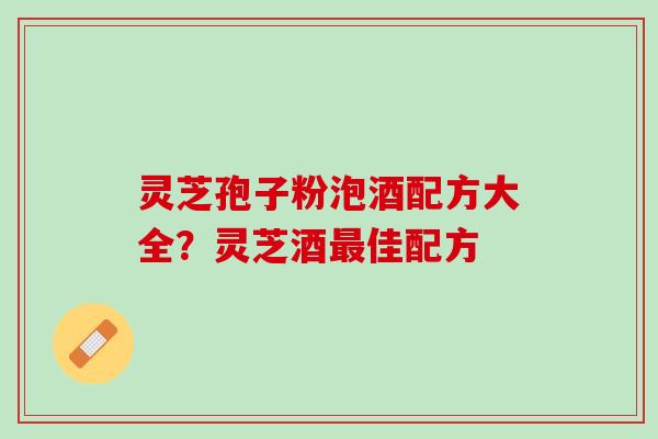灵芝孢子粉泡酒配方大全？灵芝酒最佳配方