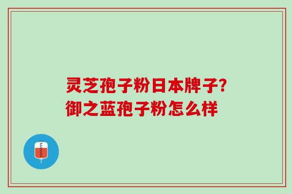 灵芝孢子粉日本牌子？御之蓝孢子粉怎么样