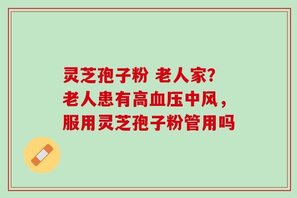 灵芝孢子粉 老人家?老人患有高中风,服用灵芝孢子粉管用吗 灵芝孢子粉 老人家?老人患有高中风,服用灵芝孢子粉管用吗
