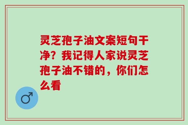 灵芝孢子油文案短句干净？我记得人家说灵芝孢子油不错的，你们怎么看