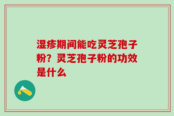 期间能吃灵芝孢子粉?灵芝孢子粉的功效是什么 期间能吃灵芝孢子粉?灵芝孢子粉的功效是什么