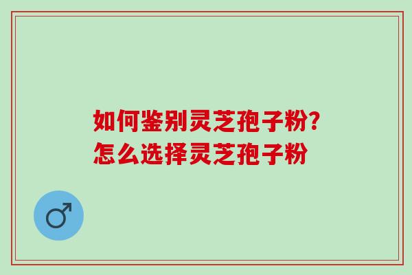 如何鉴别灵芝孢子粉？怎么选择灵芝孢子粉