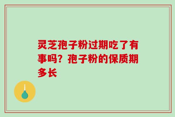 灵芝孢子粉过期吃了有事吗?孢子粉的保质期多长 灵芝孢子粉过期吃了有事吗?孢子粉的保质期多长