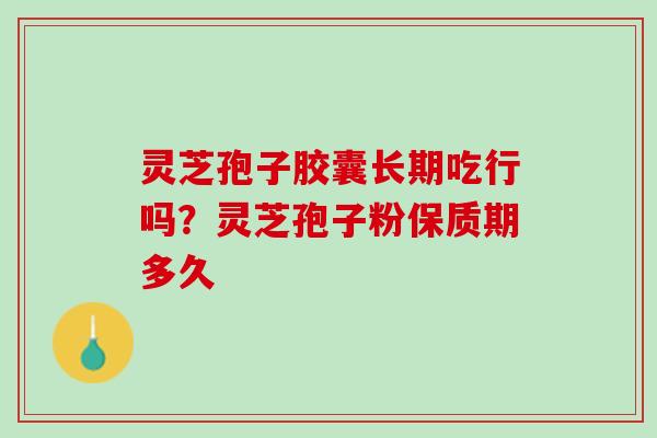 灵芝孢子胶囊长期吃行吗？灵芝孢子粉保质期多久