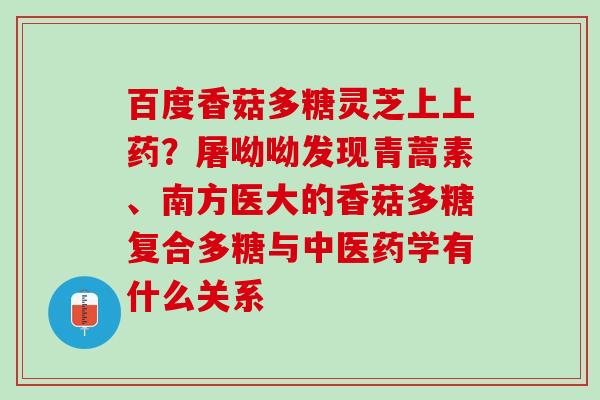 百度香菇多糖灵芝上上药?屠呦呦发现青蒿素、南方医大的香菇多糖复合多糖与中医药学有什么关系 百度香菇多糖灵芝上上药?屠呦呦发现青蒿素、南方医大的香菇多糖复合多糖与中医药学有什么关系
