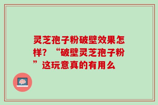 灵芝孢子粉破壁效果怎样?“破壁灵芝孢子粉”这玩意真的有用么 灵芝孢子粉破壁效果怎样?“破壁灵芝孢子粉”这玩意真的有用么