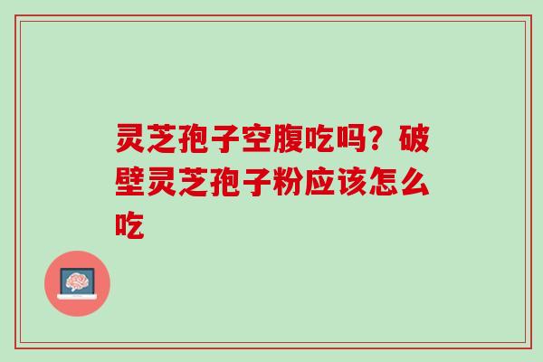 灵芝孢子空腹吃吗？破壁灵芝孢子粉应该怎么吃