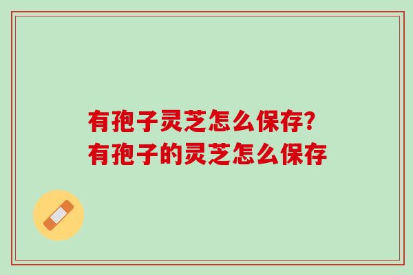 有孢子灵芝怎么保存？有孢子的灵芝怎么保存