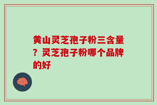 黄山灵芝孢子粉三含量？灵芝孢子粉哪个品牌的好