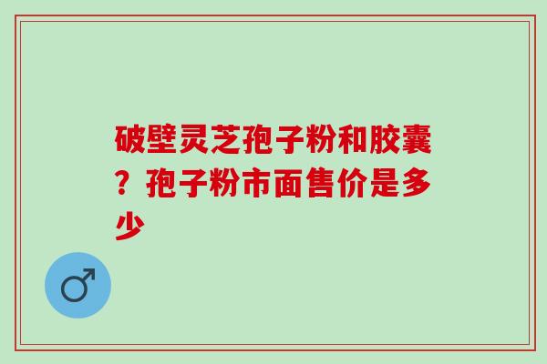 破壁灵芝孢子粉和胶囊?孢子粉市面售价是多少 破壁灵芝孢子粉和胶囊?孢子粉市面售价是多少