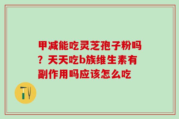 甲减能吃灵芝孢子粉吗？天天吃b族维生素有副作用吗应该怎么吃