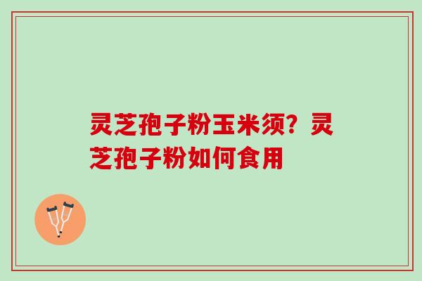 灵芝孢子粉玉米须？灵芝孢子粉如何食用