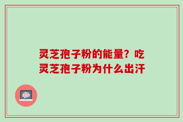 灵芝孢子粉的能量？吃灵芝孢子粉为什么出汗