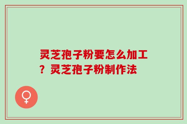灵芝孢子粉要怎么加工？灵芝孢子粉制作法