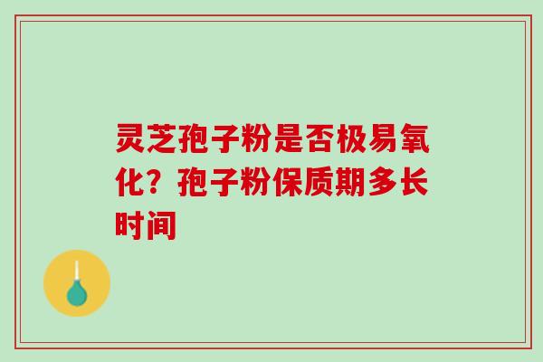 灵芝孢子粉是否极易氧化？孢子粉保质期多长时间