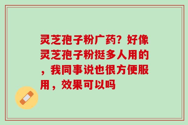 灵芝孢子粉广药？好像灵芝孢子粉挺多人用的，我同事说也很方便服用，效果可以吗