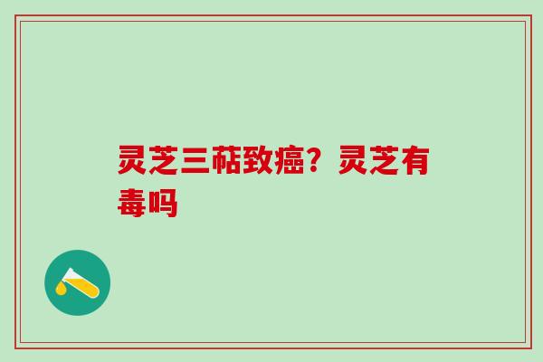 灵芝三萜致?灵芝有毒吗 灵芝三萜致?灵芝有毒吗