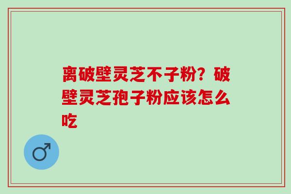 离破壁灵芝不子粉？破壁灵芝孢子粉应该怎么吃