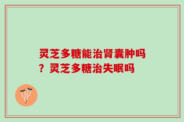 灵芝多糖能囊肿吗？灵芝多糖吗