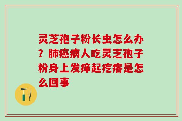 灵芝孢子粉长虫怎么办?人吃灵芝孢子粉身上发痒起疙瘩是怎么回事 灵芝孢子粉长虫怎么办?人吃灵芝孢子粉身上发痒起疙瘩是怎么回事