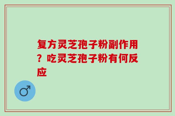 复方灵芝孢子粉副作用？吃灵芝孢子粉有何反应