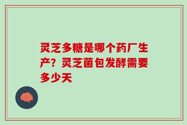灵芝多糖是哪个药厂生产？灵芝菌包发酵需要多少天