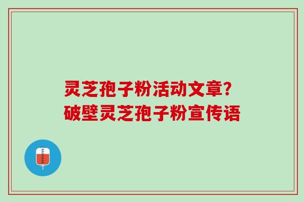 灵芝孢子粉活动文章？破壁灵芝孢子粉宣传语