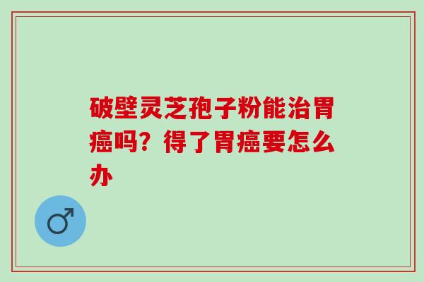 破壁灵芝孢子粉能治胃癌吗？得了胃癌要怎么办