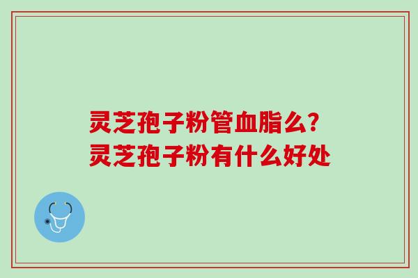 灵芝孢子粉管血脂么？灵芝孢子粉有什么好处