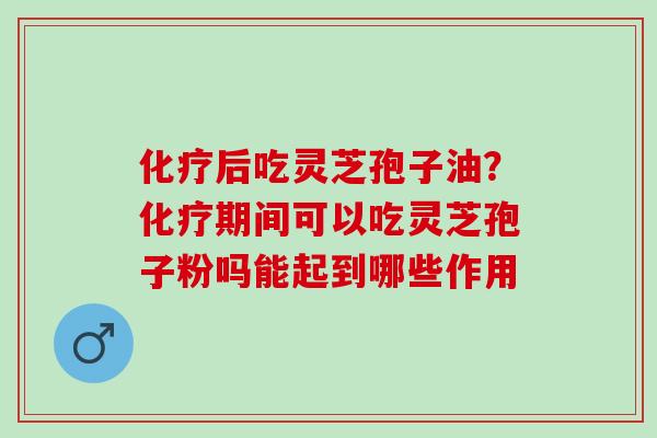 化疗后吃灵芝孢子油？化疗期间可以吃灵芝孢子粉吗能起到哪些作用
