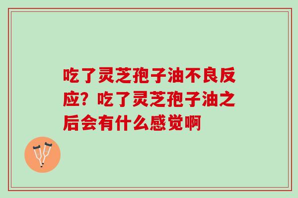 吃了灵芝孢子油不良反应？吃了灵芝孢子油之后会有什么感觉啊
