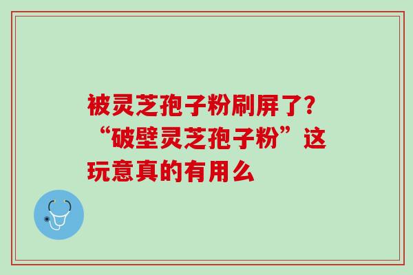 被灵芝孢子粉刷屏了？“破壁灵芝孢子粉”这玩意真的有用么