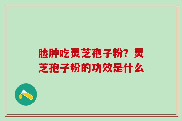 脸肿吃灵芝孢子粉？灵芝孢子粉的功效是什么