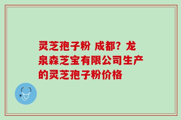 灵芝孢子粉 成都？龙泉森芝宝有限公司生产的灵芝孢子粉价格