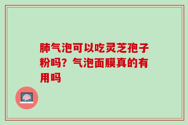 肺气泡可以吃灵芝孢子粉吗？气泡面膜真的有用吗