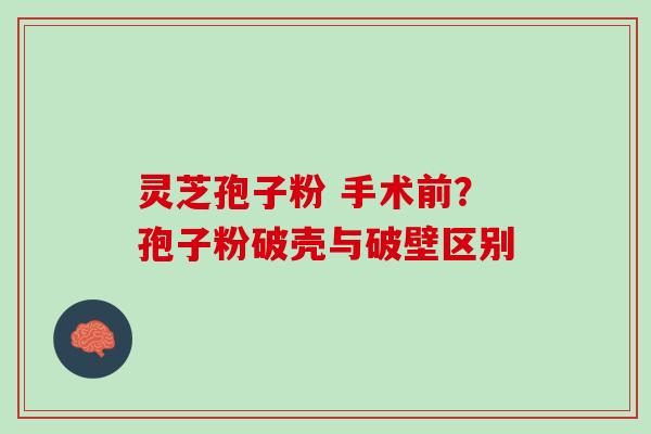 灵芝孢子粉 手术前？孢子粉破壳与破壁区别
