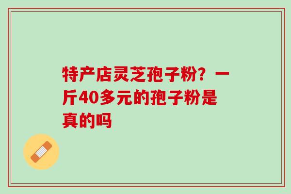 特产店灵芝孢子粉?一斤40多元的孢子粉是真的吗 特产店灵芝孢子粉?一斤40多元的孢子粉是真的吗