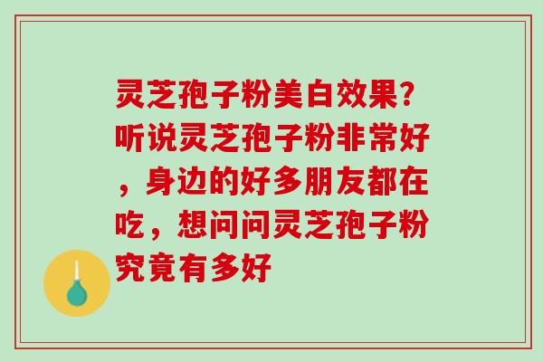 灵芝孢子粉美白效果？听说灵芝孢子粉非常好，身边的好多朋友都在吃，想问问灵芝孢子粉究竟有多好