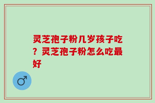 灵芝孢子粉几岁孩子吃？灵芝孢子粉怎么吃最好