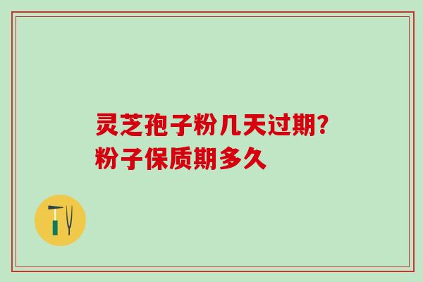 灵芝孢子粉几天过期？粉子保质期多久