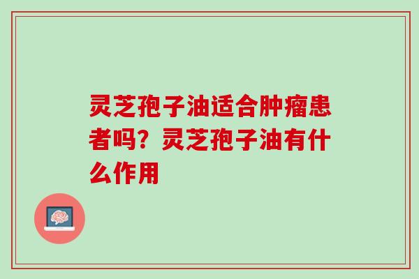 灵芝孢子油适合肿瘤患者吗？灵芝孢子油有什么作用